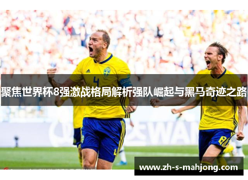 聚焦世界杯8强激战格局解析强队崛起与黑马奇迹之路 聚焦世界杯8强激战格局解析强队崛起与黑马奇迹之路