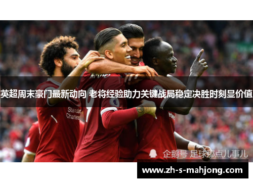 英超周末豪门最新动向 老将经验助力关键战局稳定决胜时刻显价值