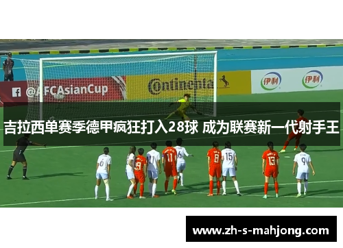 吉拉西单赛季德甲疯狂打入28球 成为联赛新一代射手王
