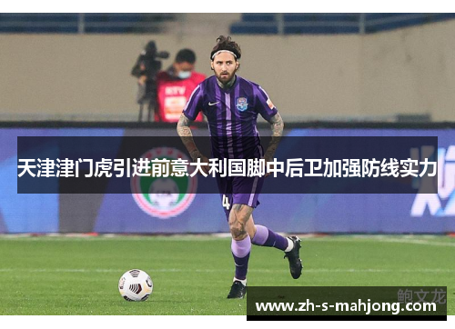 天津津门虎引进前意大利国脚中后卫加强防线实力