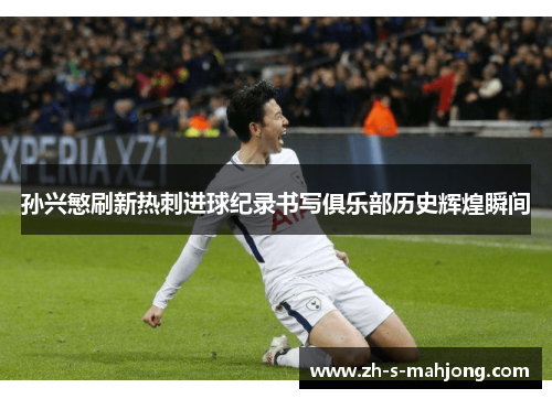 孙兴慜刷新热刺进球纪录书写俱乐部历史辉煌瞬间 孙兴慜刷新热刺进球纪录书写俱乐部历史辉煌瞬间