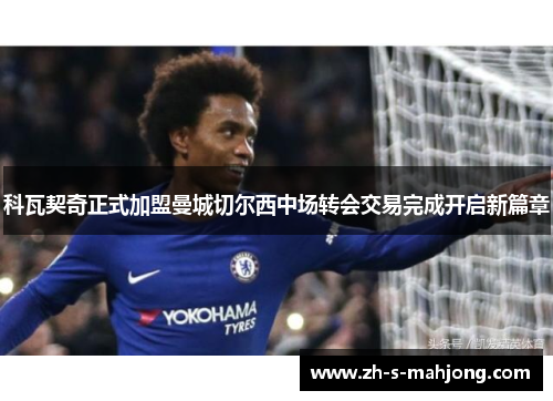 科瓦契奇正式加盟曼城切尔西中场转会交易完成开启新篇章