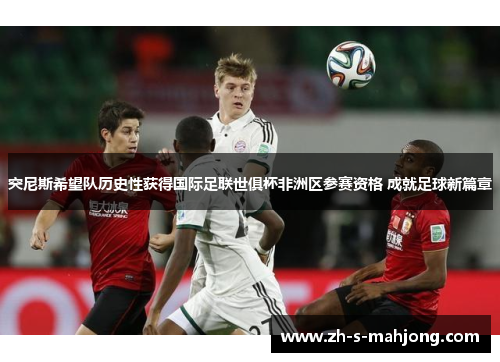 突尼斯希望队历史性获得国际足联世俱杯非洲区参赛资格 成就足球新篇章 突尼斯希望队历史性获得国际足联世俱杯非洲区参赛资格 成就足球新篇章