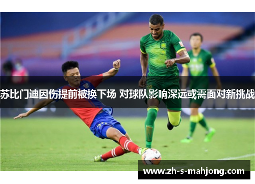 苏比门迪因伤提前被换下场 对球队影响深远或需面对新挑战