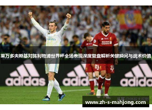 莱万多夫斯基对阵利物浦世界杯全场表现深度复盘解析关键瞬间与战术价值