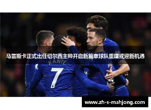马雷斯卡正式出任切尔西主帅开启新篇章球队重建或迎新机遇