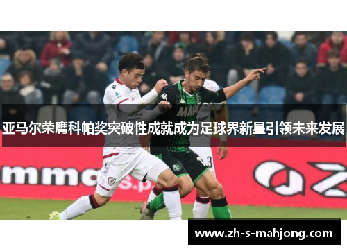 亚马尔荣膺科帕奖突破性成就成为足球界新星引领未来发展