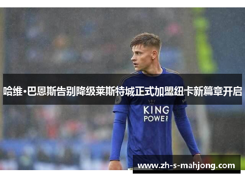 哈维·巴恩斯告别降级莱斯特城正式加盟纽卡新篇章开启