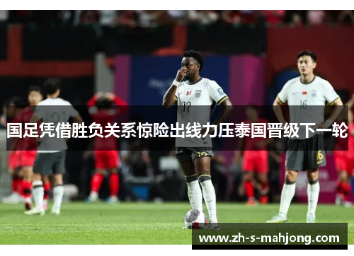 国足凭借胜负关系惊险出线力压泰国晋级下一轮