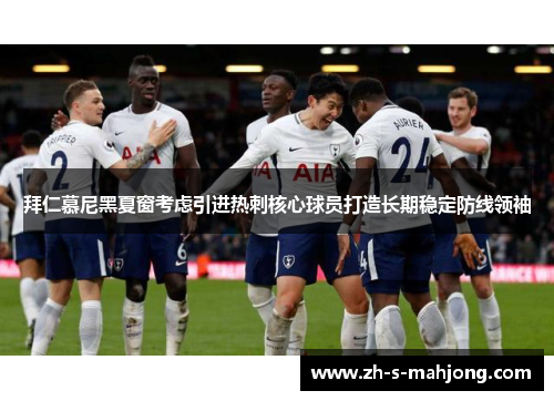 拜仁慕尼黑夏窗考虑引进热刺核心球员打造长期稳定防线领袖