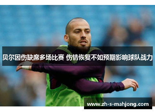 贝尔因伤缺席多场比赛 伤情恢复不如预期影响球队战力