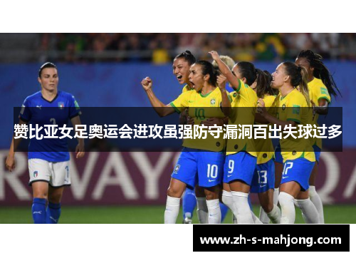 赞比亚女足奥运会进攻虽强防守漏洞百出失球过多