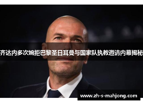齐达内多次婉拒巴黎圣日耳曼与国家队执教邀请内幕揭秘