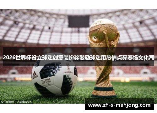 2026世界杯设立球迷创意装扮奖鼓励球迷用热情点亮赛场文化潮 2026世界杯设立球迷创意装扮奖鼓励球迷用热情点亮赛场文化潮