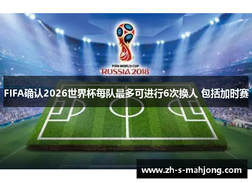 FIFA确认2026世界杯每队最多可进行6次换人 包括加时赛