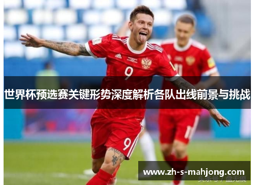 世界杯预选赛关键形势深度解析各队出线前景与挑战 世界杯预选赛关键形势深度解析各队出线前景与挑战
