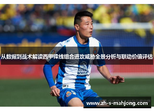 从数据到战术解读西甲锋线组合进攻威胁全景分析与联动价值评估