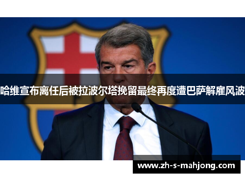 哈维宣布离任后被拉波尔塔挽留最终再度遭巴萨解雇风波