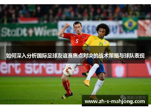 如何深入分析国际足球友谊赛焦点对决的战术策略与球队表现