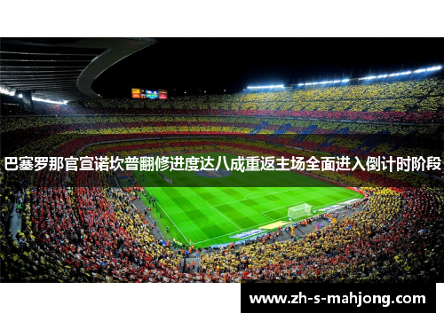 巴塞罗那官宣诺坎普翻修进度达八成重返主场全面进入倒计时阶段 巴塞罗那官宣诺坎普翻修进度达八成重返主场全面进入倒计时阶段