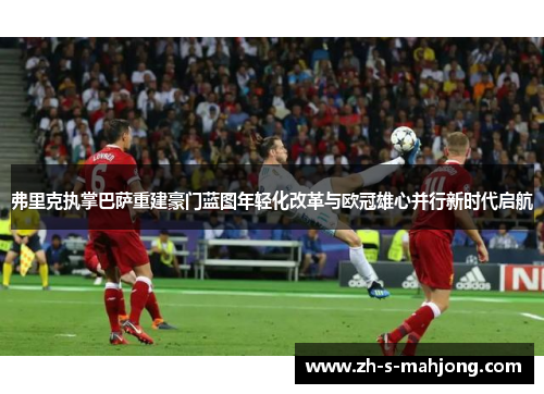 弗里克执掌巴萨重建豪门蓝图年轻化改革与欧冠雄心并行新时代启航