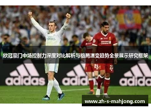 欧冠豪门中场控制力深度对比解析与格局演变趋势全景展示研究框架