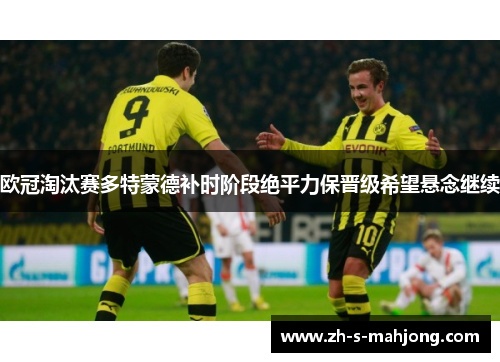 欧冠淘汰赛多特蒙德补时阶段绝平力保晋级希望悬念继续
