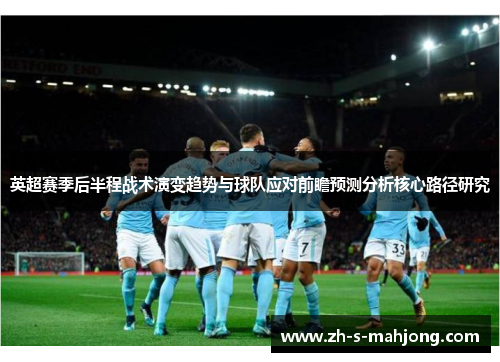 英超赛季后半程战术演变趋势与球队应对前瞻预测分析核心路径研究