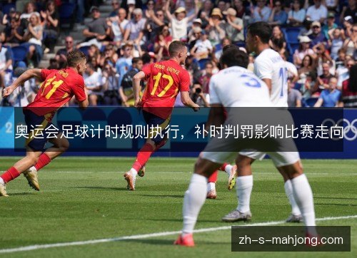 奥运会足球计时规则执行,补时判罚影响比赛走向