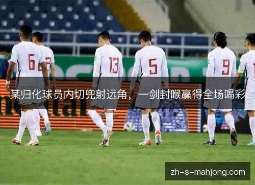 某归化球员内切兜射远角,一剑封喉赢得全场喝彩 某归化球员内切兜射远角,一剑封喉赢得全场喝彩